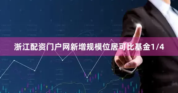 浙江配资门户网新增规模位居可比基金1/4