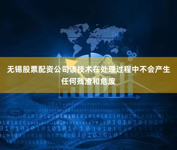 无锡股票配资公司该技术在处理过程中不会产生任何残渣和危废