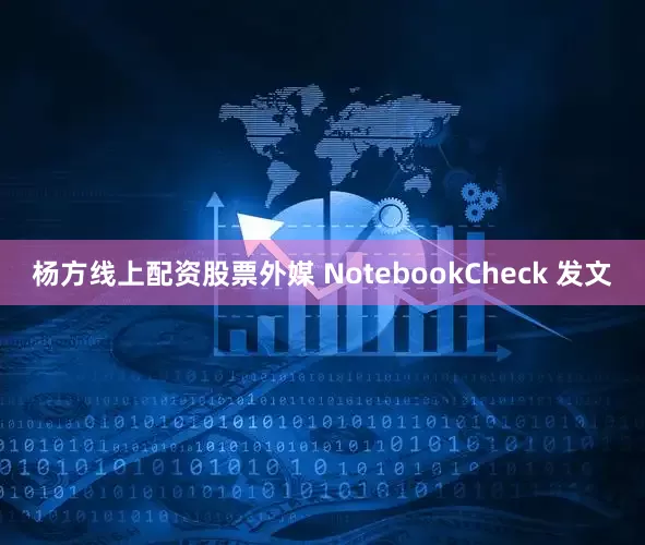 杨方线上配资股票外媒 NotebookCheck 发文