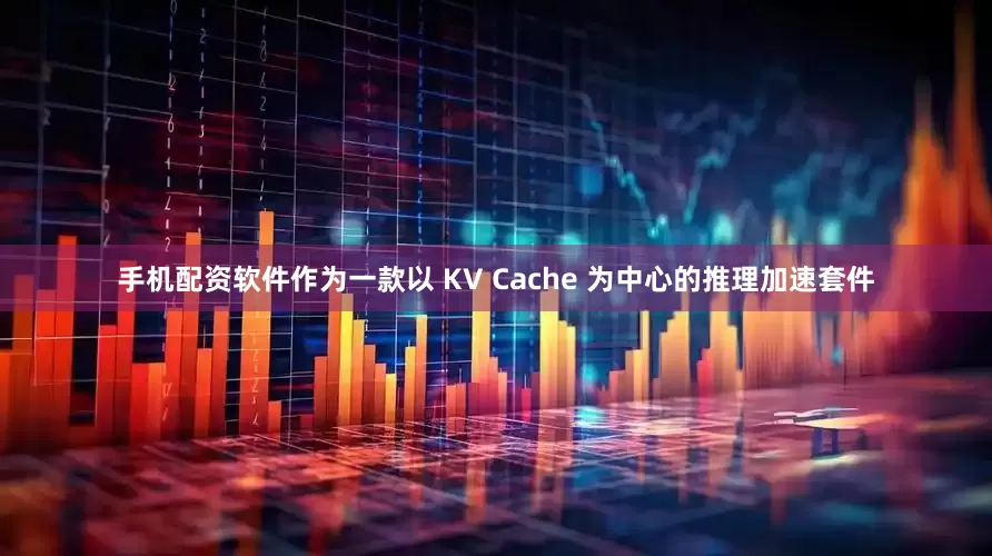 手机配资软件作为一款以 KV Cache 为中心的推理加速套件