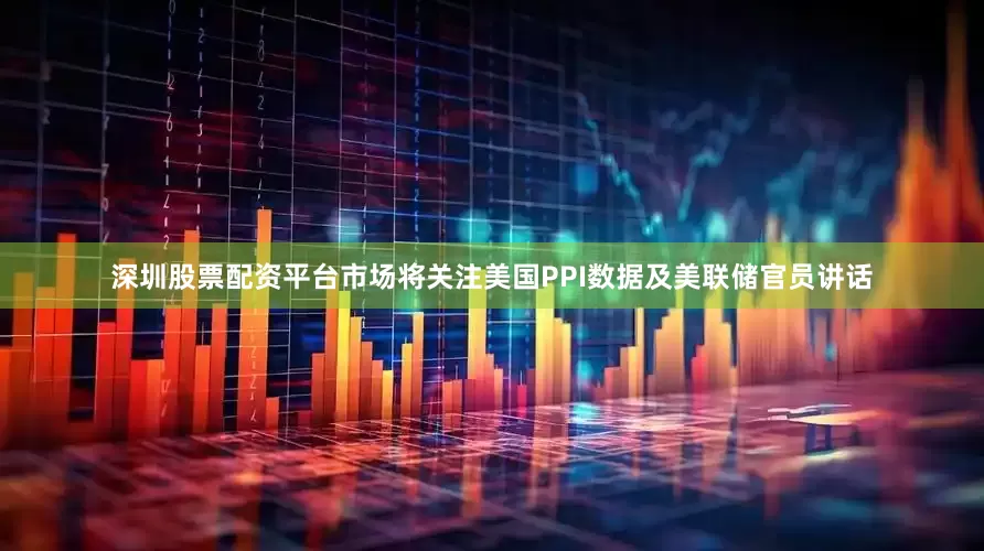 深圳股票配资平台市场将关注美国PPI数据及美联储官员讲话