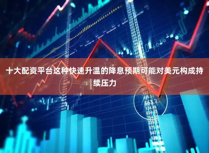 十大配资平台这种快速升温的降息预期可能对美元构成持续压力
