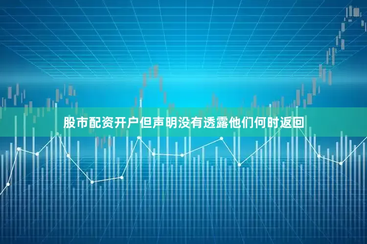 股市配资开户但声明没有透露他们何时返回