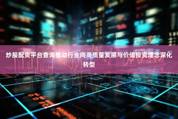 炒股配资平台查询推动行业向高质量发展与价值投资理念深化转型