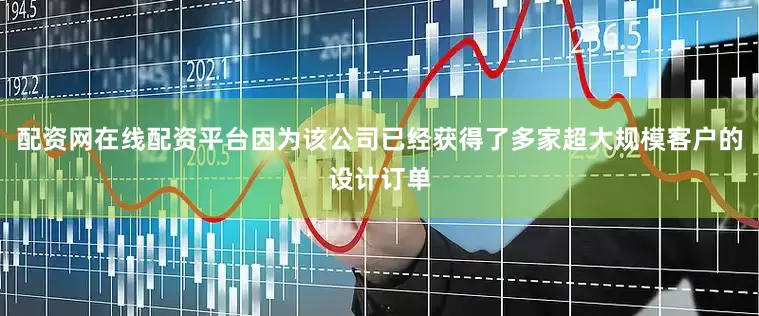 配资网在线配资平台因为该公司已经获得了多家超大规模客户的设计订单