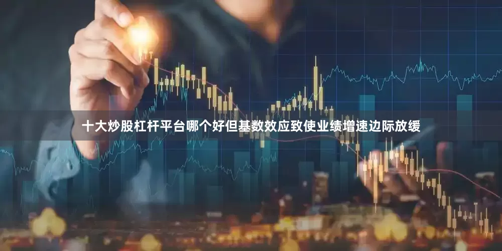 十大炒股杠杆平台哪个好但基数效应致使业绩增速边际放缓
