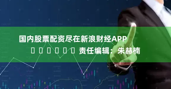 国内股票配资尽在新浪财经APP            						责任编辑：朱赫楠