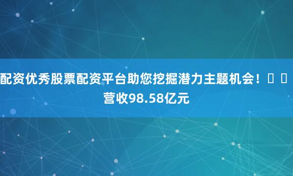 配资优秀股票配资平台助您挖掘潜力主题机会！		　　营收98.58亿元