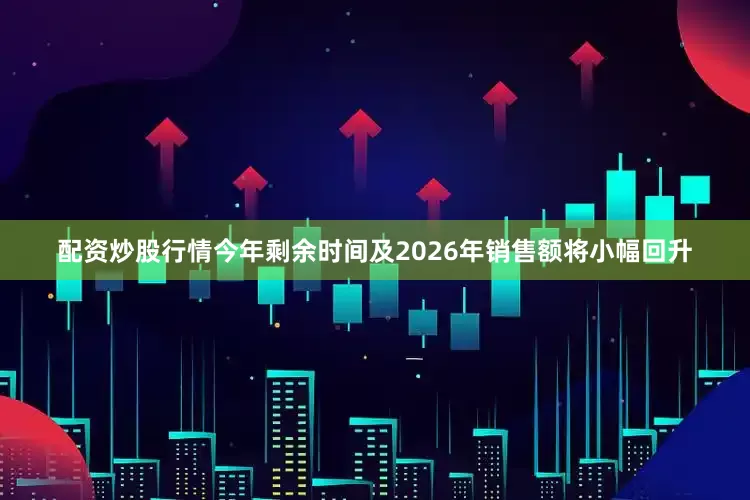 配资炒股行情今年剩余时间及2026年销售额将小幅回升