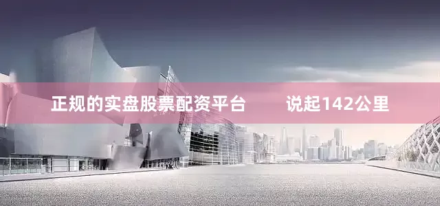 正规的实盘股票配资平台        说起142公里