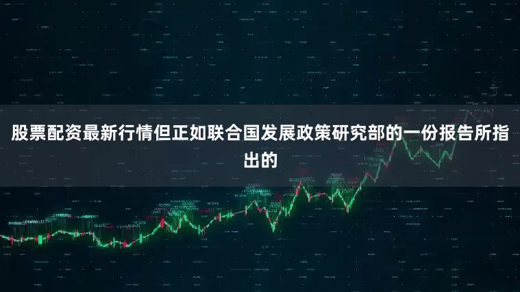 股票配资最新行情但正如联合国发展政策研究部的一份报告所指出的