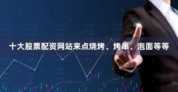 十大股票配资网站来点烧烤、烤串、泡面等等