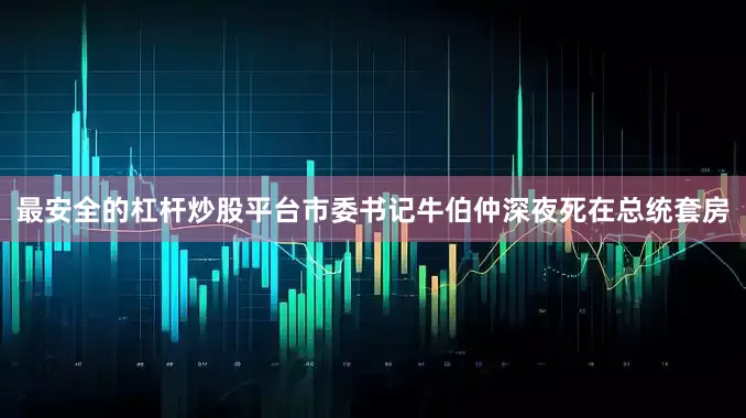 最安全的杠杆炒股平台市委书记牛伯仲深夜死在总统套房