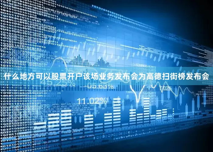 什么地方可以股票开户该场业务发布会为高德扫街榜发布会