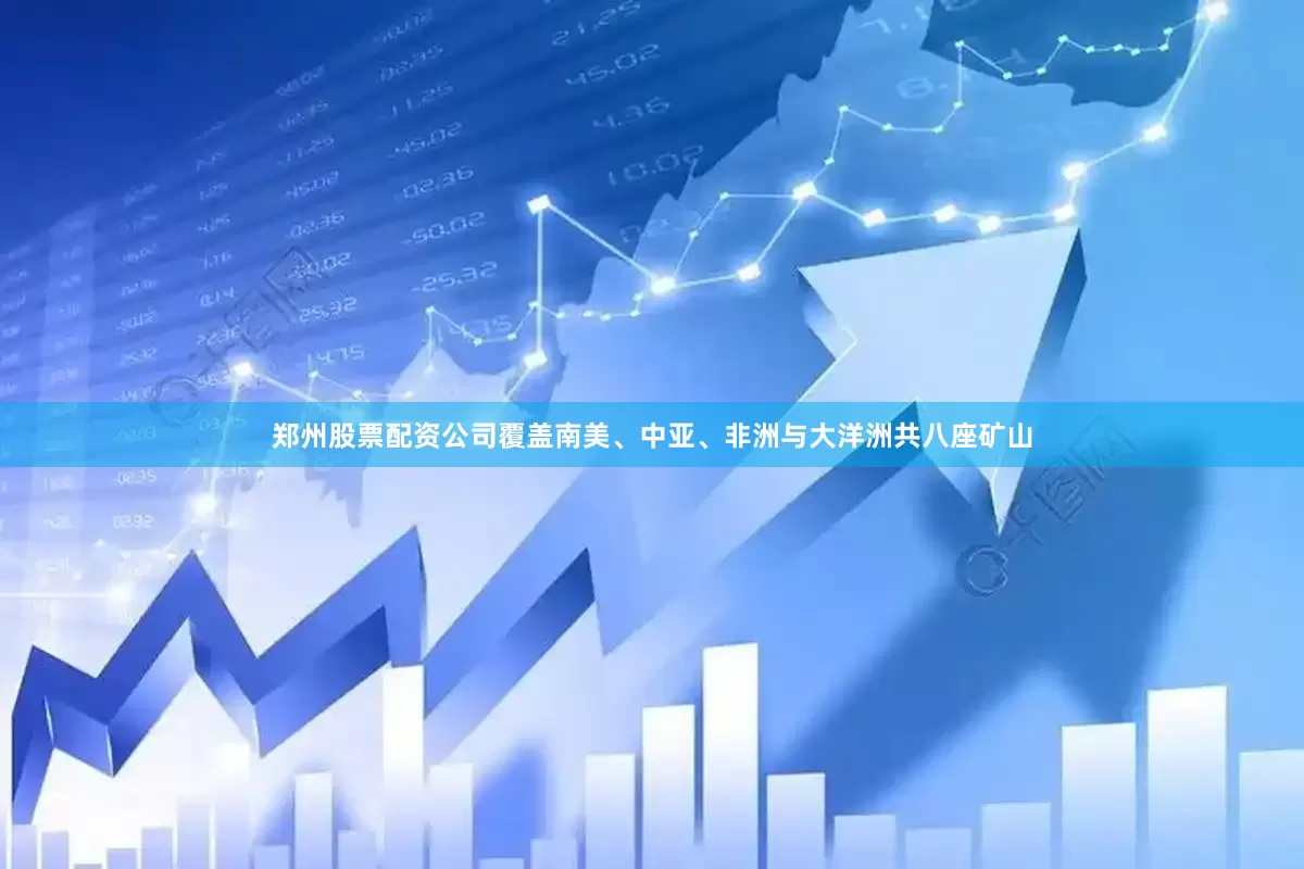 郑州股票配资公司覆盖南美、中亚、非洲与大洋洲共八座矿山