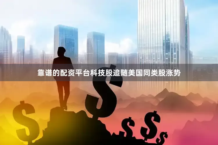 靠谱的配资平台科技股追随美国同类股涨势