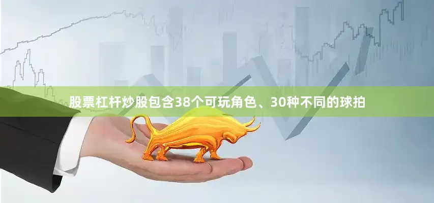 股票杠杆炒股包含38个可玩角色、30种不同的球拍