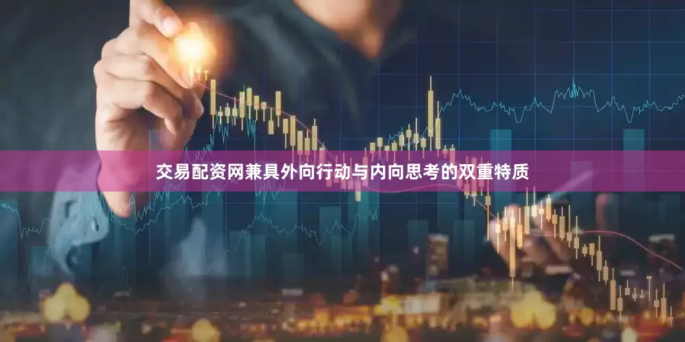 交易配资网兼具外向行动与内向思考的双重特质