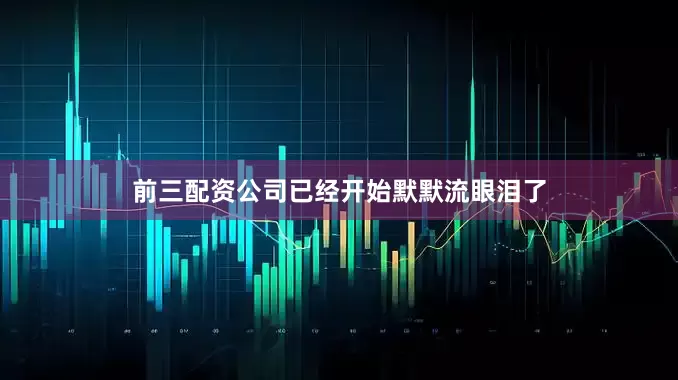 前三配资公司已经开始默默流眼泪了