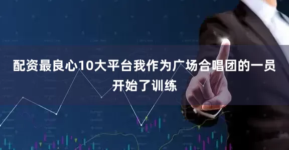 配资最良心10大平台我作为广场合唱团的一员开始了训练