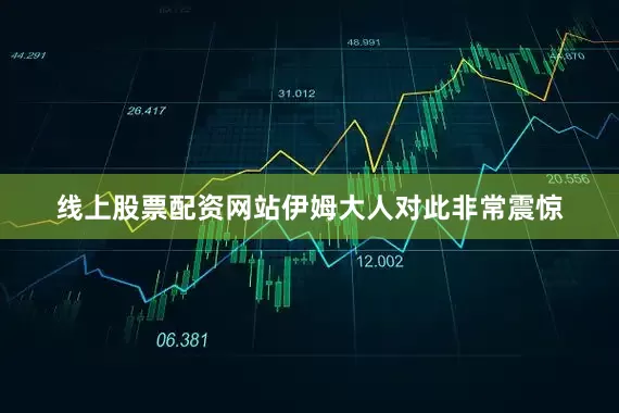 线上股票配资网站伊姆大人对此非常震惊