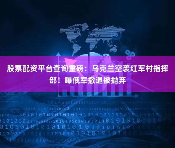 股票配资平台查询重磅：乌克兰空袭红军村指挥部！曝俄军撤退被抛弃