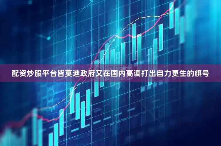 配资炒股平台皆莫迪政府又在国内高调打出自力更生的旗号
