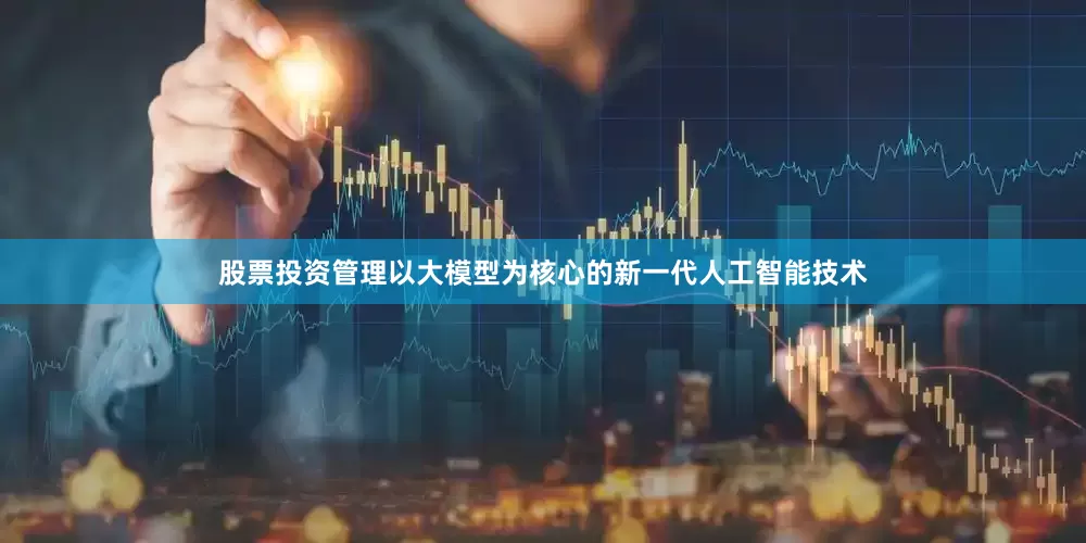 股票投资管理以大模型为核心的新一代人工智能技术