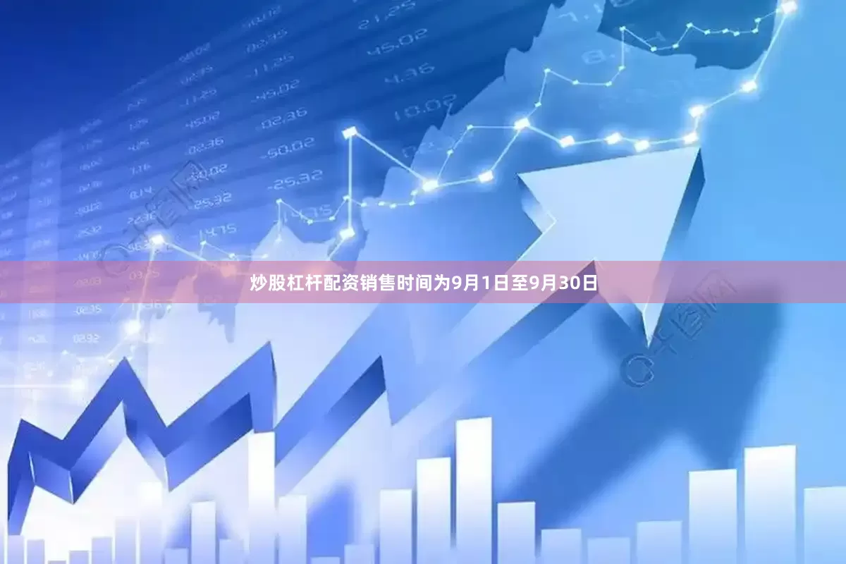 炒股杠杆配资销售时间为9月1日至9月30日