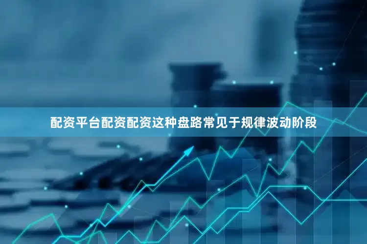 配资平台配资配资这种盘路常见于规律波动阶段