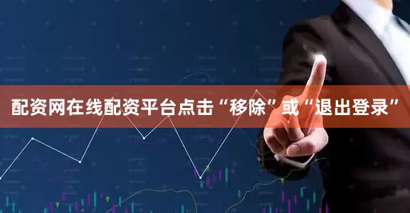 配资网在线配资平台点击“移除”或“退出登录”