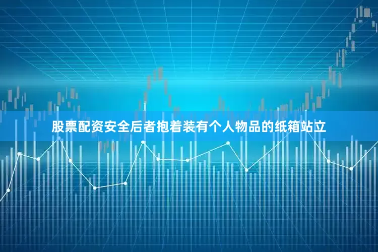 股票配资安全后者抱着装有个人物品的纸箱站立