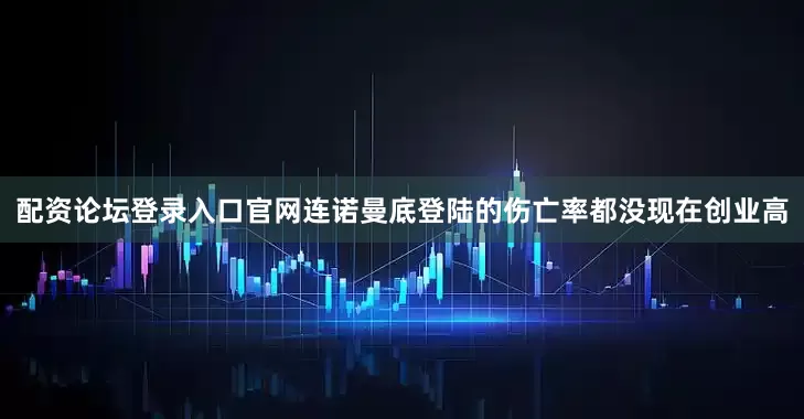 配资论坛登录入口官网连诺曼底登陆的伤亡率都没现在创业高
