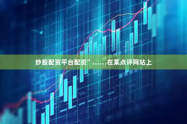 炒股配资平台配资”……在某点评网站上