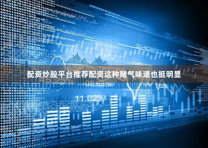 配资炒股平台推荐配资这种赌气味道也挺明显