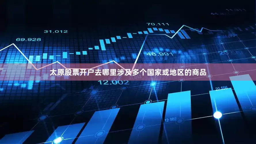 太原股票开户去哪里涉及多个国家或地区的商品