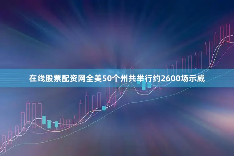 在线股票配资网全美50个州共举行约2600场示威